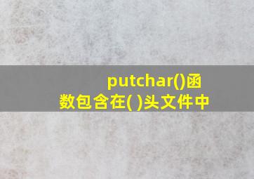 putchar()函数包含在( )头文件中